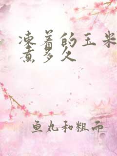 冻着的玉米需要煮多久 冻着的玉米需要煮多久