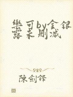 乐可by金银花露未删减 乐可by金银花露未删减