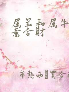 属羊和属牛做生意合财 属羊和属牛做生意合财