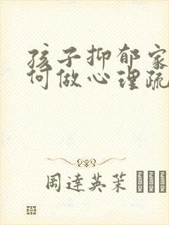 孩子抑郁家长如何做心理疏导 孩子抑郁家长如何做心理疏导
