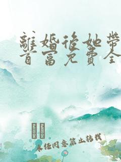 离婚后她带娃嫁首富免费全文在线阅读 离婚后她带娃嫁首富免费全文在线阅读