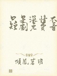 只是深情不逢时短剧免费看