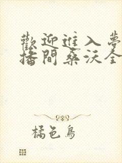 欢迎进入梦魇直播间桑沃全文免费阅读