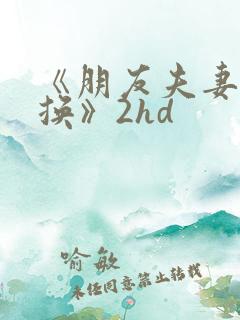 《朋友夫妻:交换》2hd