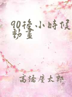 90后小时候的动画 90后小时候的动画