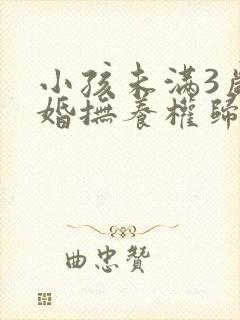 小孩未满3岁离婚抚养权归谁