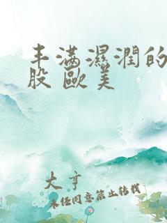 丰满湿润的大屁股 欧美