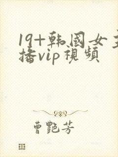 19+韩国女主播vip视频 19+韩国女主播vip视频