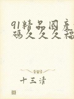 91精品国产乱码久久久福利 91精品国产乱码久久久福利