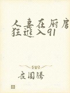 人妻在厨房被疯狂进入91 人妻在厨房被疯狂进入91