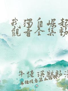 我独自崛起免费观看全集动漫 我独自崛起免费观看全集动漫