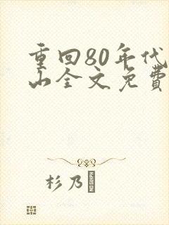 重回80年代陈山全文免费阅读 重回80年代陈山全文免费阅读