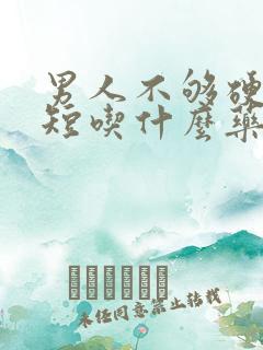 男人不够硬时间短吃什么药