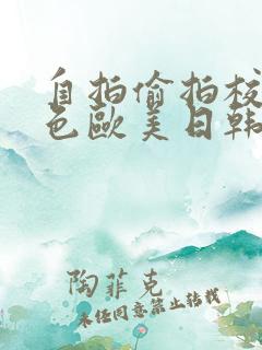 自拍偷拍校园春色欧美日韩