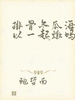 排骨冬瓜海带可以一起炖吗 排骨冬瓜海带可以一起炖吗