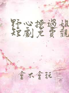 野心撩过姐姐心短剧免费观看全集 野心撩过姐姐心短剧免费观看全集