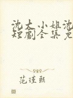 沈大小姐沈唯一短剧全集免费观看 沈大小姐沈唯一短剧全集免费观看