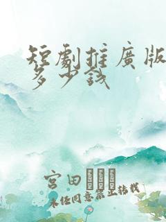 短剧推广版权费多少钱