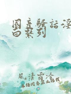 国产骚话淫语对白系列 国产骚话淫语对白系列