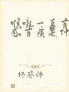 喉咙一直有异物感有痰是什么原因