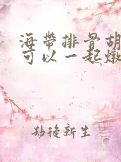 海带排骨胡萝卜可以一起炖吗? 海带排骨胡萝卜可以一起炖吗?