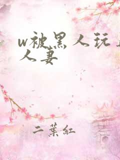 w被黑人玩弄的人妻 w被黑人玩弄的人妻