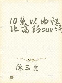 10万以内性价比高的suv汽车排行榜