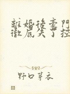 离婚后豪门前夫彻底失了控
