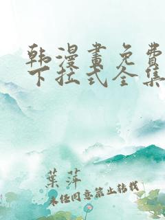 韩漫画免费阅读下拉式全集 韩漫画免费阅读下拉式全集