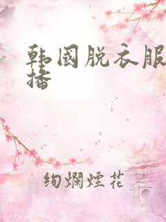 韩国脱衣服女主播