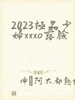2023极品少妇xxxo露脸