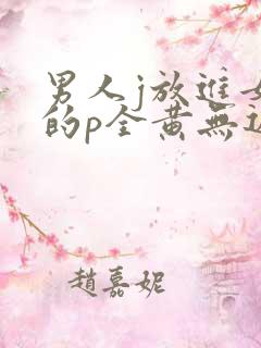 男人j放进女人的p全黄无遮挡 男人j放进女人的p全黄无遮挡