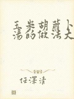 玉米胡萝卜排骨汤的做法大全家常