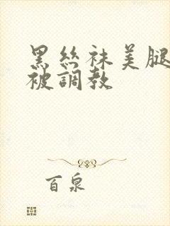 黑丝袜美腿美女被调教