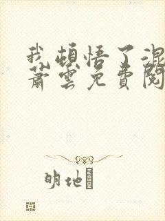 我顿悟了混沌体萧云免费阅读 我顿悟了混沌体萧云免费阅读