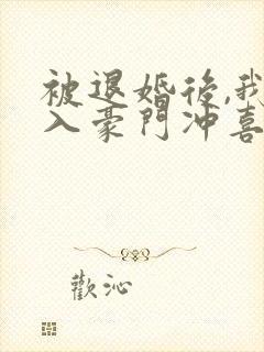 被退婚后,我嫁入豪门冲喜了 被退婚后,我嫁入豪门冲喜了