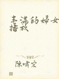 丰满的妇女在线播放 丰满的妇女在线播放