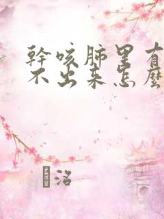 干咳肺里有痰咳不出来怎么办 干咳肺里有痰咳不出来怎么办