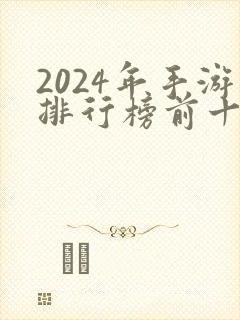 2024年手游排行榜前十名网络游戏 2024年手游排行榜前十名网络游戏