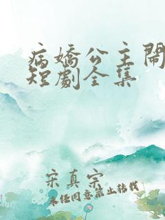 病娇公主闹翻天短剧全集 病娇公主闹翻天短剧全集