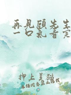 再见顾先生短剧一口气看完