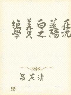 绝美白莲在线教学莫之阳沈长留小说 绝美白莲在线教学莫之阳沈长留小说
