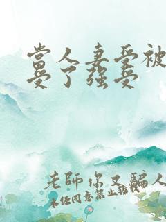 当人妻受被迫接受了强受