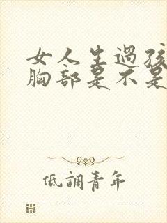 女人生过孩子后胸部是不是会变软 女人生过孩子后胸部是不是会变软