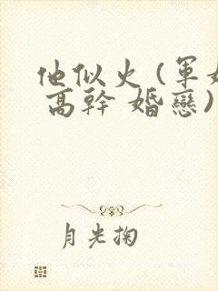 他似火 (军婚 高干 婚恋)笔趣阁txt下载 他似火 (军婚 高干 婚恋)笔趣阁txt下载
