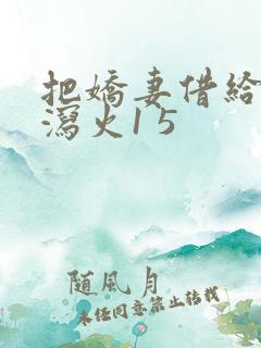 把娇妻借给朋友泻火1 5 把娇妻借给朋友泻火1 5