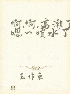 啊,啊,高潮了嗯~喷水了在线视频