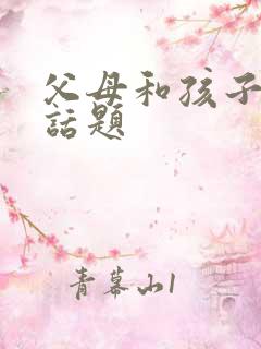 父母和孩子沟通话题 父母和孩子沟通话题