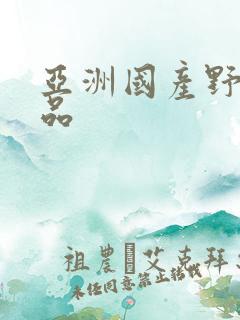 亚洲国产野战精品 亚洲国产野战精品