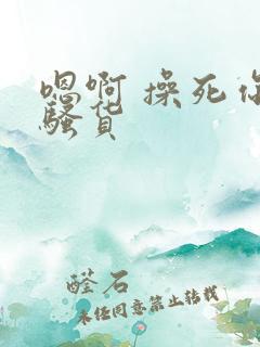 嗯啊 操死你 骚货